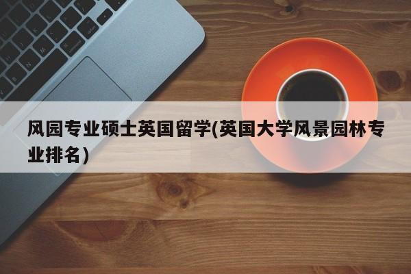 风园专业硕士英国留学(英国大学风景园林专业排名)