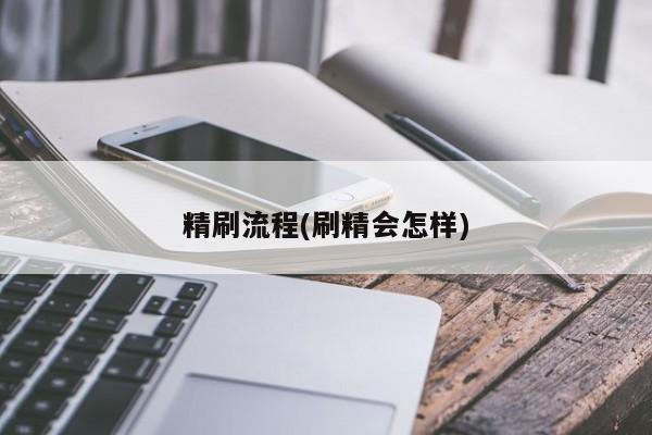 精刷流程(刷精会怎样)