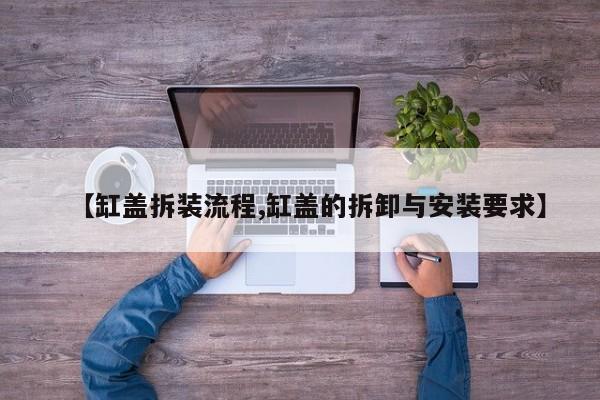 【缸盖拆装流程,缸盖的拆卸与安装要求】