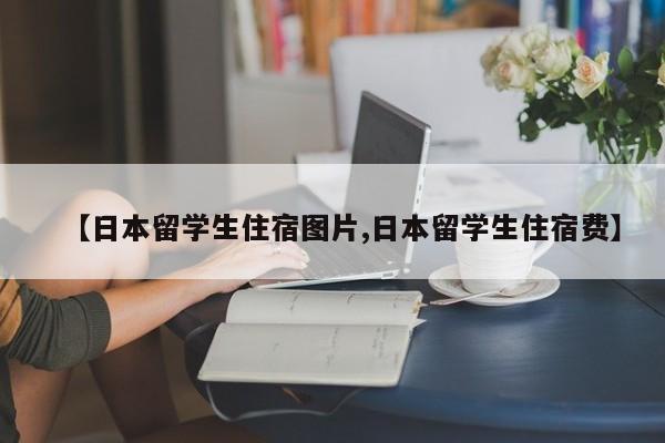 【日本留学生住宿图片,日本留学生住宿费】