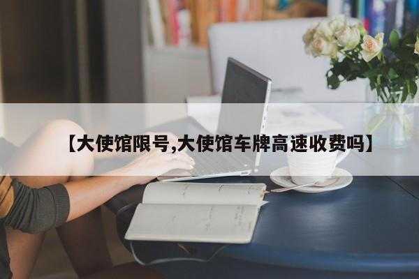 【大使馆限号,大使馆车牌高速收费吗】