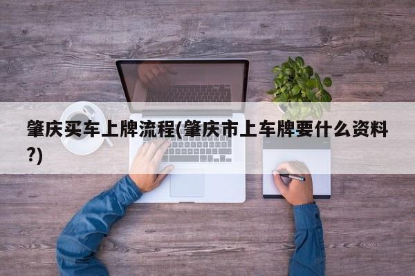 肇庆买车上牌流程(肇庆市上车牌要什么资料?)
