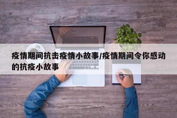 疫情期间抗击疫情小故事/疫情期间令你感动的抗疫小故事