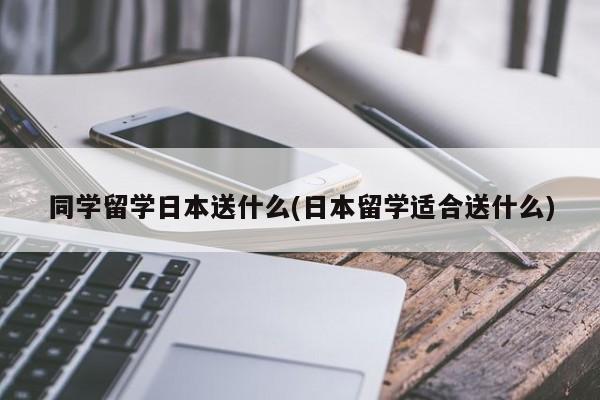 同学留学日本送什么(日本留学适合送什么)