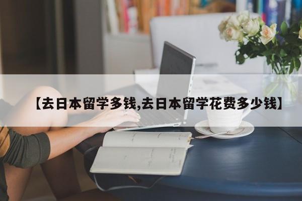 【去日本留学多钱,去日本留学花费多少钱】