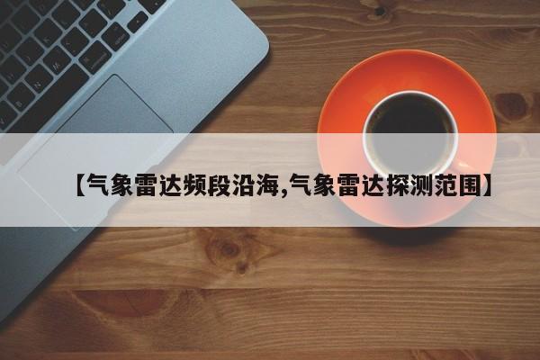 【气象雷达频段沿海,气象雷达探测范围】
