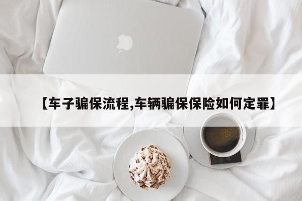 【车子骗保流程,车辆骗保保险如何定罪】