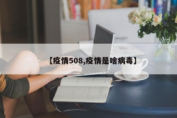 【疫情508,疫情是啥病毒】