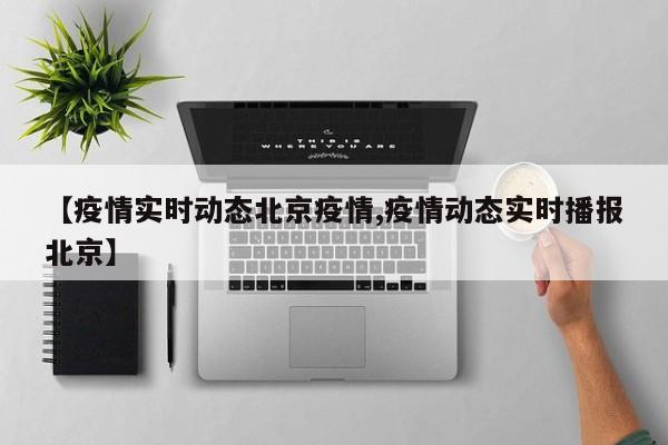 【疫情实时动态北京疫情,疫情动态实时播报北京】