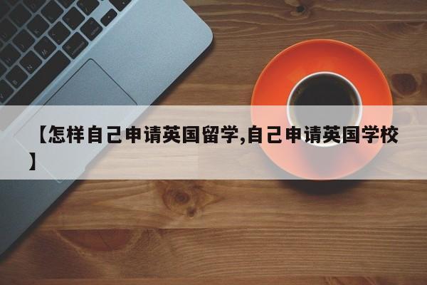 【怎样自己申请英国留学,自己申请英国学校】