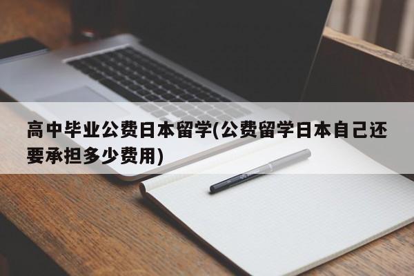 高中毕业公费日本留学(公费留学日本自己还要承担多少费用)