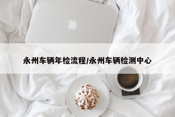 永州车辆年检流程/永州车辆检测中心
