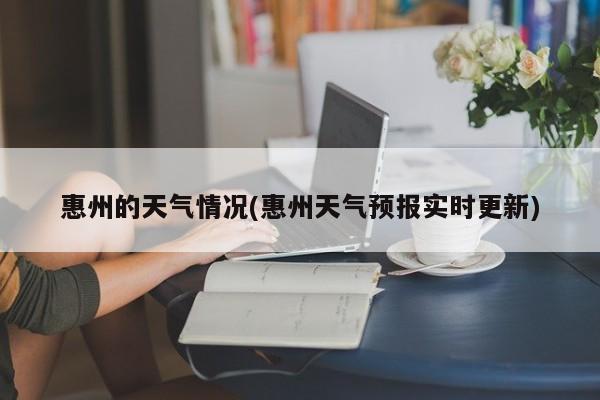 惠州的天气情况(惠州天气预报实时更新)