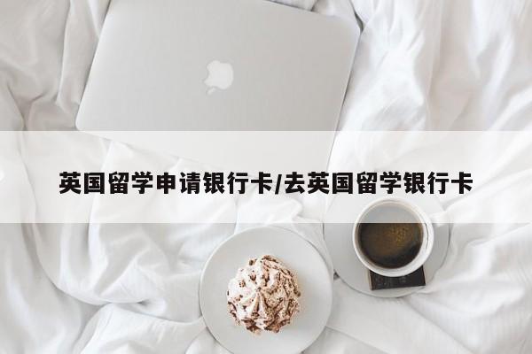 英国留学申请银行卡/去英国留学银行卡