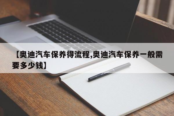 【奥迪汽车保养得流程,奥迪汽车保养一般需要多少钱】