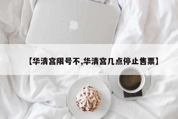 【华清宫限号不,华清宫几点停止售票】