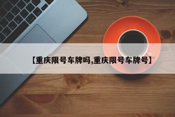 【重庆限号车牌吗,重庆限号车牌号】