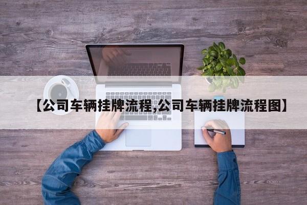 【公司车辆挂牌流程,公司车辆挂牌流程图】