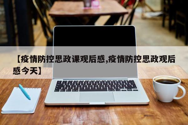 【疫情防控思政课观后感,疫情防控思政观后感今天】