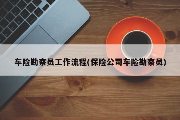 车险勘察员工作流程(保险公司车险勘察员)