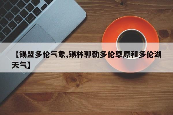 【锡盟多伦气象,锡林郭勒多伦草原和多伦湖天气】