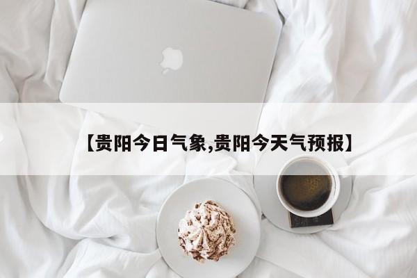 【贵阳今日气象,贵阳今天气预报】