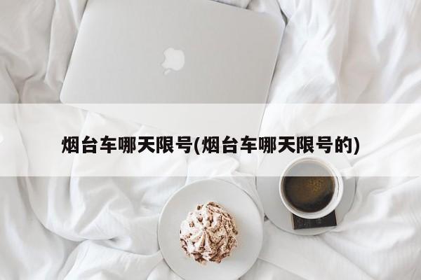 烟台车哪天限号(烟台车哪天限号的)