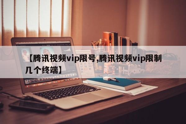 【腾讯视频vip限号,腾讯视频vip限制几个终端】