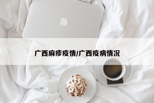 广西麻疹疫情/广西疫病情况