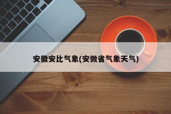安徽安比气象(安微省气象天气)