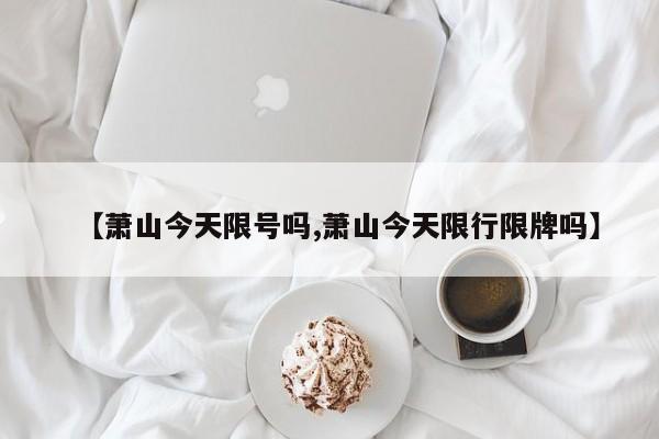 【萧山今天限号吗,萧山今天限行限牌吗】