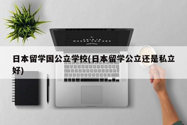 日本留学国公立学校(日本留学公立还是私立好)