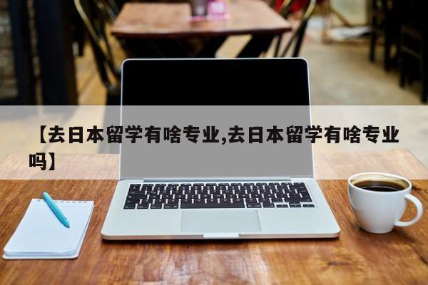 【去日本留学有啥专业,去日本留学有啥专业吗】