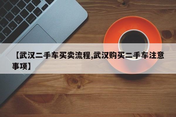 【武汉二手车买卖流程,武汉购买二手车注意事项】