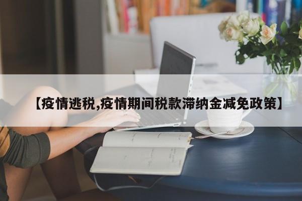 【疫情逃税,疫情期间税款滞纳金减免政策】