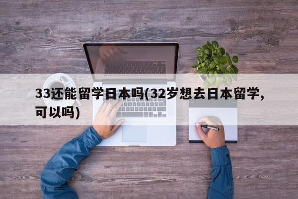 33还能留学日本吗(32岁想去日本留学,可以吗)