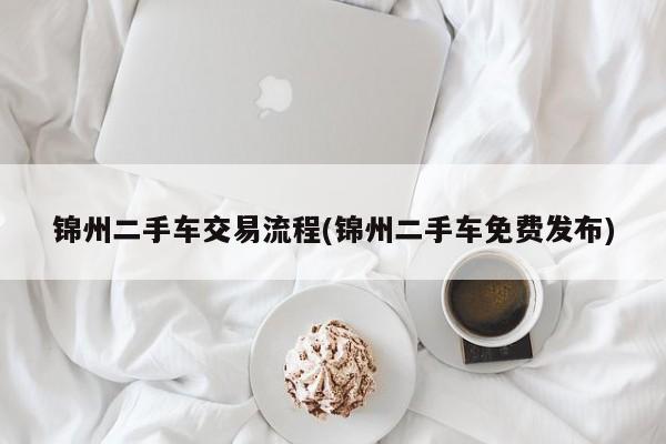 锦州二手车交易流程(锦州二手车免费发布)