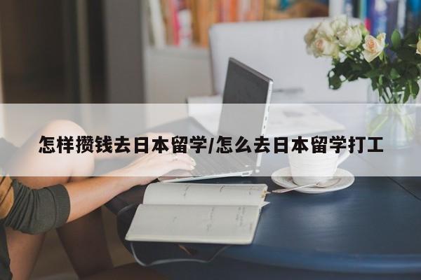 怎样攒钱去日本留学/怎么去日本留学打工