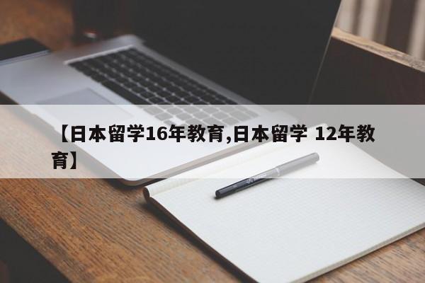 【日本留学16年教育,日本留学 12年教育】