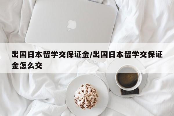 出国日本留学交保证金/出国日本留学交保证金怎么交