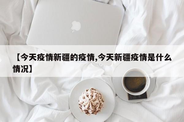 【今天疫情新疆的疫情,今天新疆疫情是什么情况】
