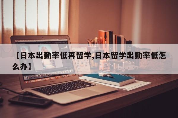 【日本出勤率低再留学,日本留学出勤率低怎么办】