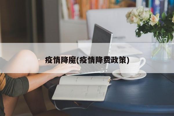 疫情降魔(疫情降费政策)
