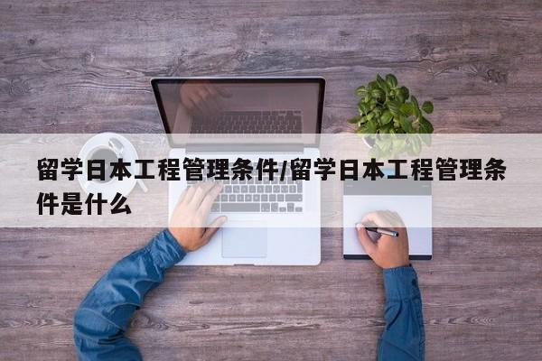 留学日本工程管理条件/留学日本工程管理条件是什么
