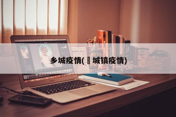 乡城疫情(鲖城镇疫情)