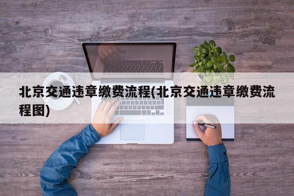 北京交通违章缴费流程(北京交通违章缴费流程图)
