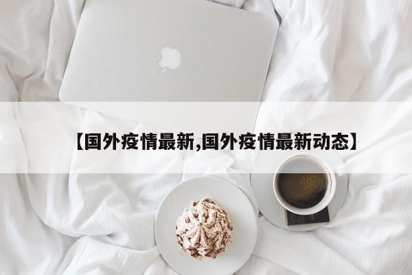 【国外疫情最新,国外疫情最新动态】