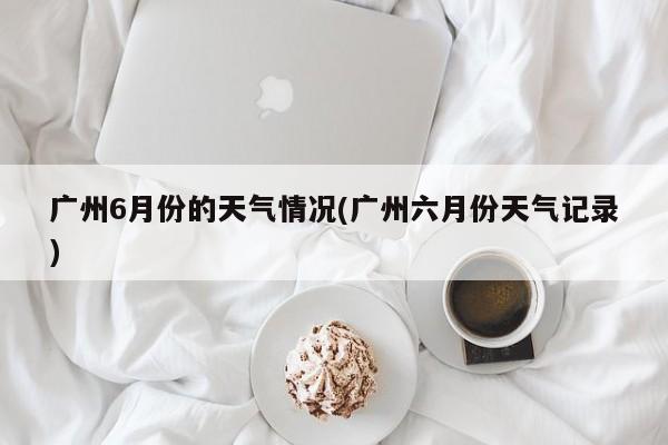 广州6月份的天气情况(广州六月份天气记录)