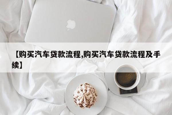 【购买汽车贷款流程,购买汽车贷款流程及手续】