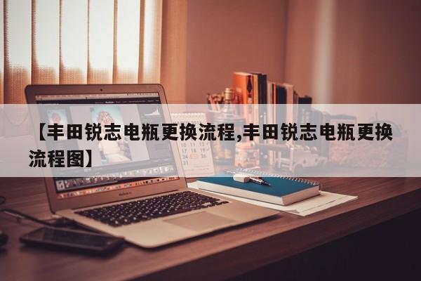 【丰田锐志电瓶更换流程,丰田锐志电瓶更换流程图】